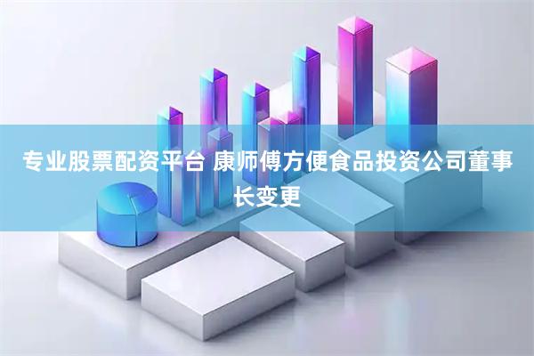 专业股票配资平台 康师傅方便食品投资公司董事长变更