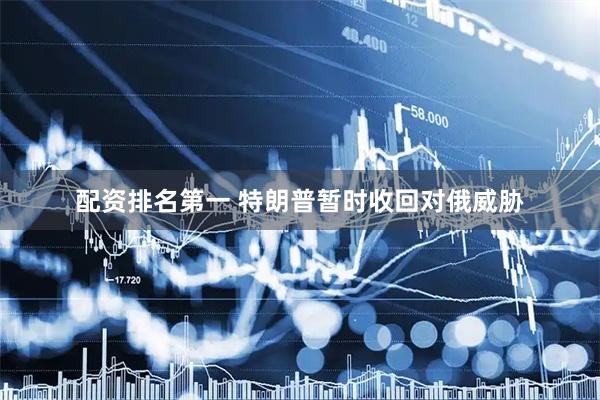 配资排名第一 特朗普暂时收回对俄威胁