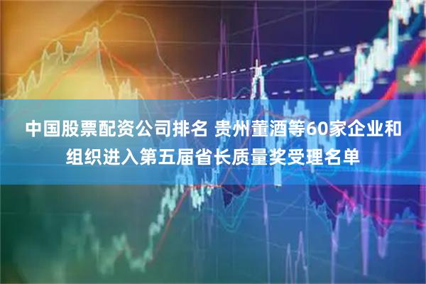 中国股票配资公司排名 贵州董酒等60家企业和组织进入第五届省长质量奖受理名单