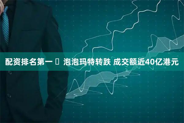 配资排名第一 ​泡泡玛特转跌 成交额近40亿港元