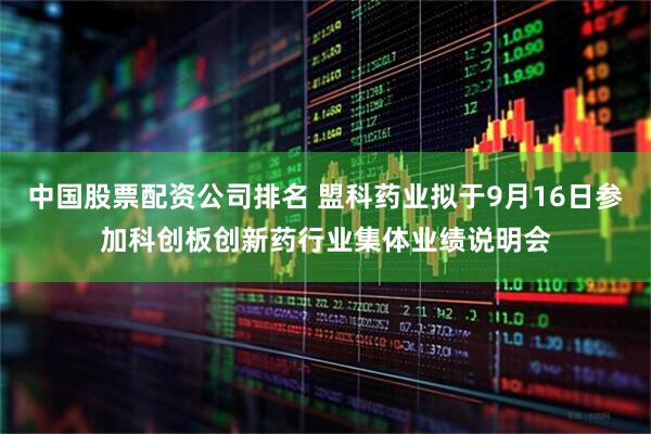 中国股票配资公司排名 盟科药业拟于9月16日参加科创板创新药行业集体业绩说明会