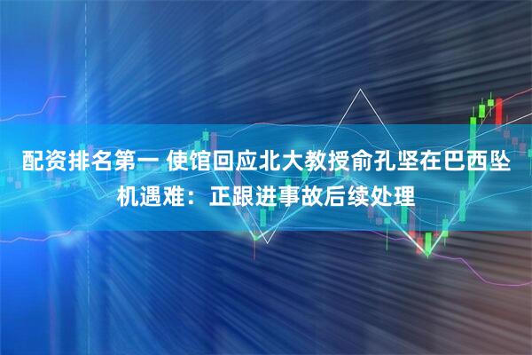 配资排名第一 使馆回应北大教授俞孔坚在巴西坠机遇难：正跟进事故后续处理