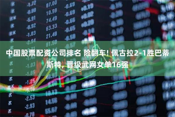 中国股票配资公司排名 险翻车! 佩古拉2-1胜巴蒂斯特, 晋级武网女单16强