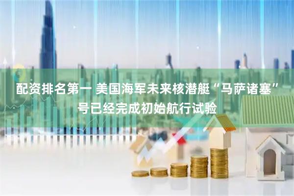 配资排名第一 美国海军未来核潜艇“马萨诸塞”号已经完成初始航行试验
