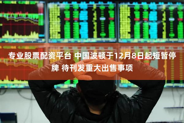 专业股票配资平台 中国波顿于12月8日起短暂停牌 待刊发重大出售事项