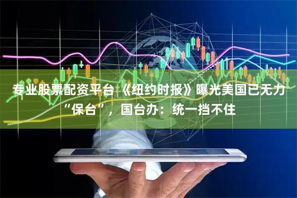 专业股票配资平台 《纽约时报》曝光美国已无力“保台”，国台办：统一挡不住