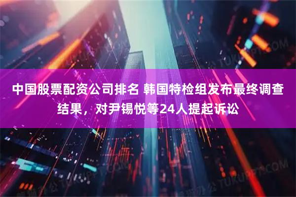 中国股票配资公司排名 韩国特检组发布最终调查结果，对尹锡悦等24人提起诉讼