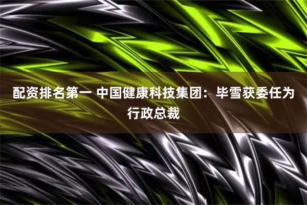配资排名第一 中国健康科技集团：毕雪获委任为行政总裁