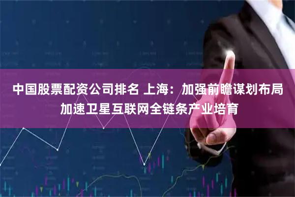 中国股票配资公司排名 上海：加强前瞻谋划布局 加速卫星互联网全链条产业培育