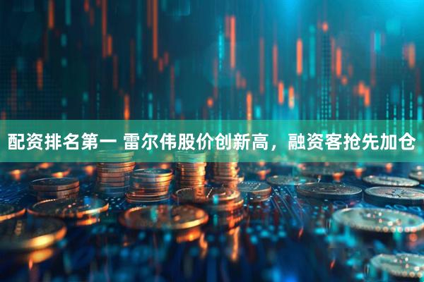 配资排名第一 雷尔伟股价创新高，融资客抢先加仓