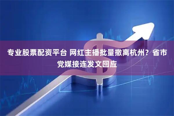 专业股票配资平台 网红主播批量撤离杭州？省市党媒接连发文回应