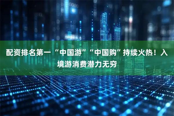 配资排名第一 “中国游”“中国购”持续火热！入境游消费潜力无穷