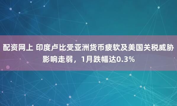 配资网上 印度卢比受亚洲货币疲软及美国关税威胁影响走弱，1月跌幅达0.3%