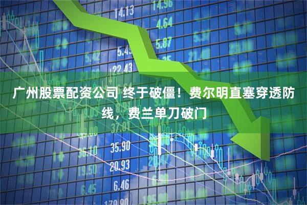 广州股票配资公司 终于破僵！费尔明直塞穿透防线，费兰单刀破门
