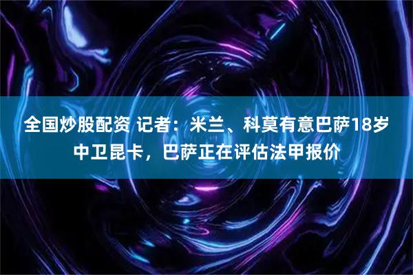 全国炒股配资 记者：米兰、科莫有意巴萨18岁中卫昆卡，巴萨正在评估法甲报价