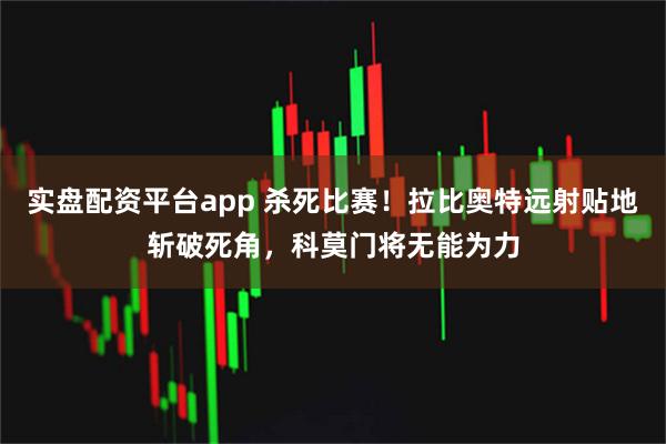 实盘配资平台app 杀死比赛！拉比奥特远射贴地斩破死角，科莫门将无能为力
