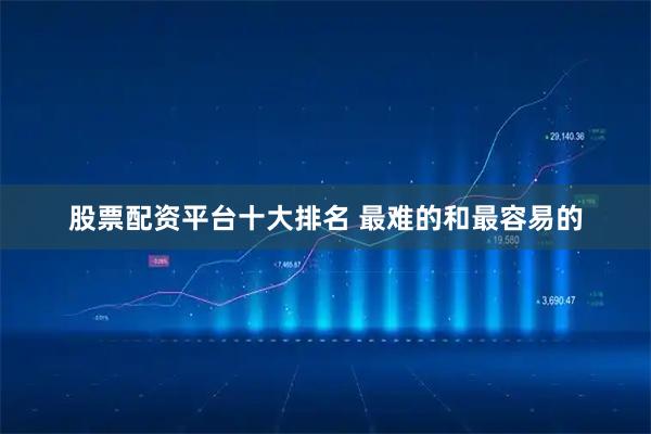股票配资平台十大排名 最难的和最容易的