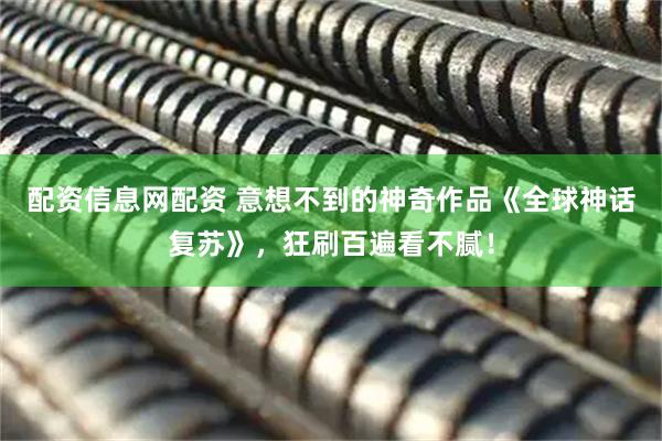 配资信息网配资 意想不到的神奇作品《全球神话复苏》，狂刷百遍看不腻！