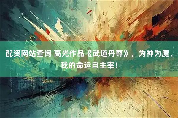 配资网站查询 高光作品《武道丹尊》，为神为魔，我的命运自主宰！