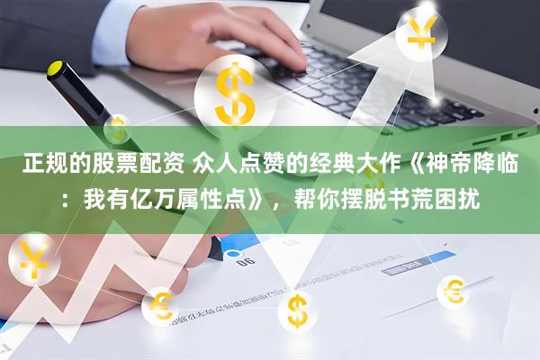 正规的股票配资 众人点赞的经典大作《神帝降临：我有亿万属性点》，帮你摆脱书荒困扰