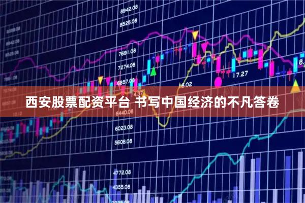 西安股票配资平台 书写中国经济的不凡答卷