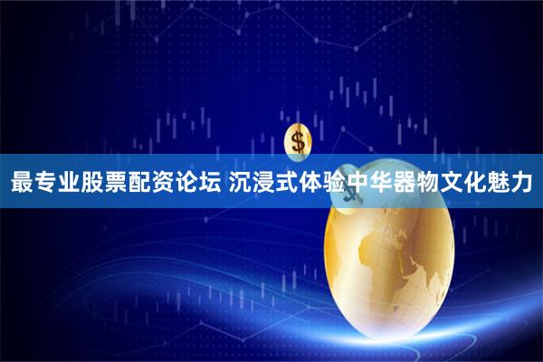 最专业股票配资论坛 沉浸式体验中华器物文化魅力