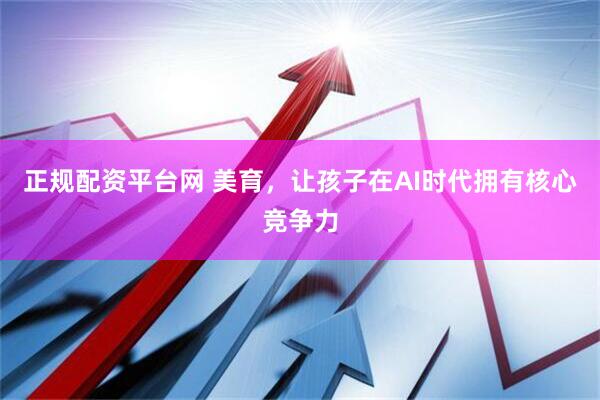正规配资平台网 美育，让孩子在AI时代拥有核心竞争力