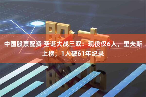 中国股票配资 圣诞大战三双：现役仅6人，里夫斯上榜，1人破61年纪录