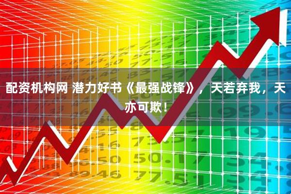 配资机构网 潜力好书《最强战锋》，天若弃我，天亦可欺！