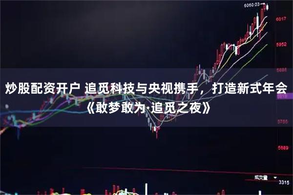 炒股配资开户 追觅科技与央视携手，打造新式年会《敢梦敢为·追觅之夜》