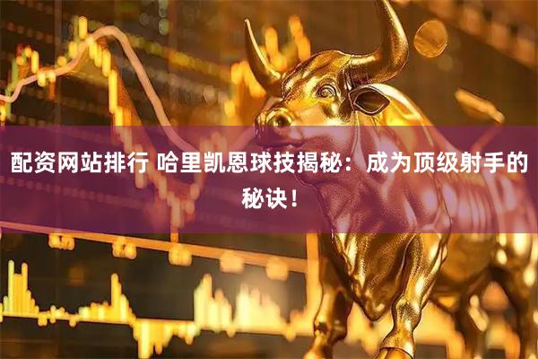 配资网站排行 哈里凯恩球技揭秘：成为顶级射手的秘诀！