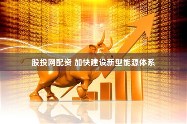 股投网配资 加快建设新型能源体系