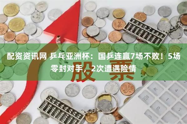 配资资讯网 乒乓亚洲杯：国乒连赢7场不败！5场零封对手，2次遭遇险情
