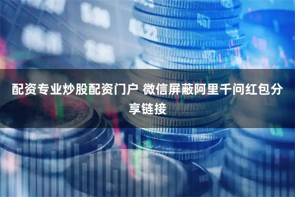 配资专业炒股配资门户 微信屏蔽阿里千问红包分享链接