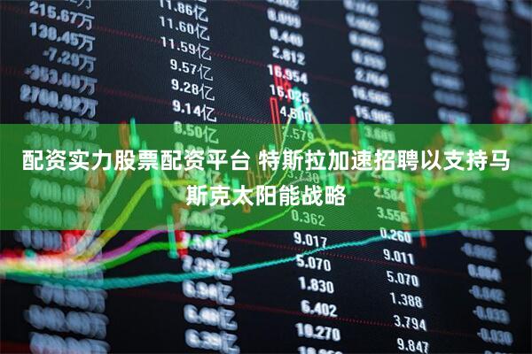 配资实力股票配资平台 特斯拉加速招聘以支持马斯克太阳能战略