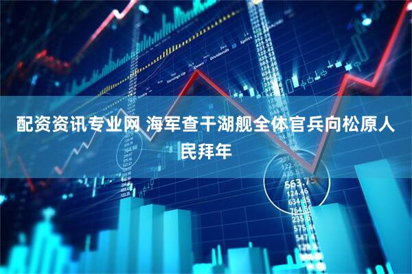 配资资讯专业网 海军查干湖舰全体官兵向松原人民拜年