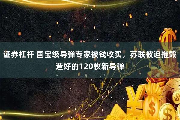证券杠杆 国宝级导弹专家被钱收买，苏联被迫摧毁造好的120枚新导弹