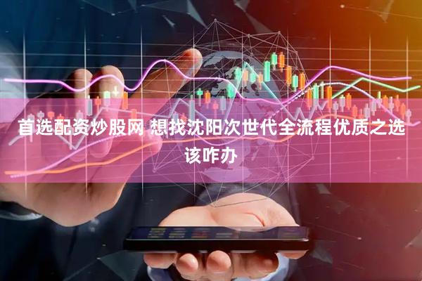首选配资炒股网 想找沈阳次世代全流程优质之选该咋办