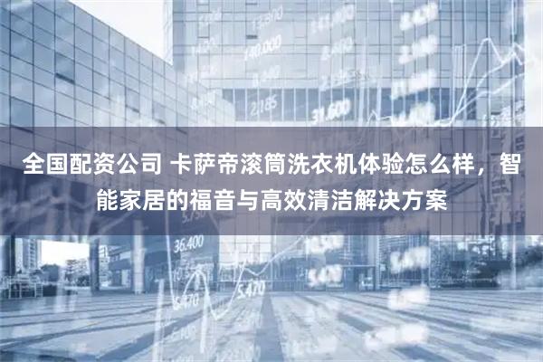 全国配资公司 卡萨帝滚筒洗衣机体验怎么样，智能家居的福音与高效清洁解决方案