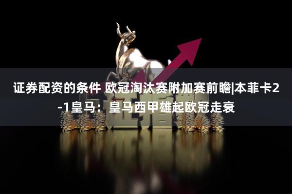 证券配资的条件 欧冠淘汰赛附加赛前瞻|本菲卡2-1皇马：皇马西甲雄起欧冠走衰