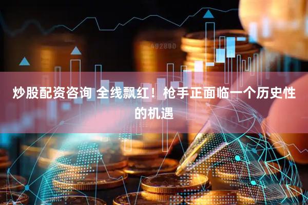 炒股配资咨询 全线飘红！枪手正面临一个历史性的机遇