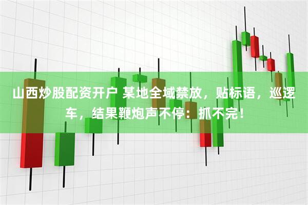 山西炒股配资开户 某地全域禁放，贴标语，巡逻车，结果鞭炮声不停：抓不完！