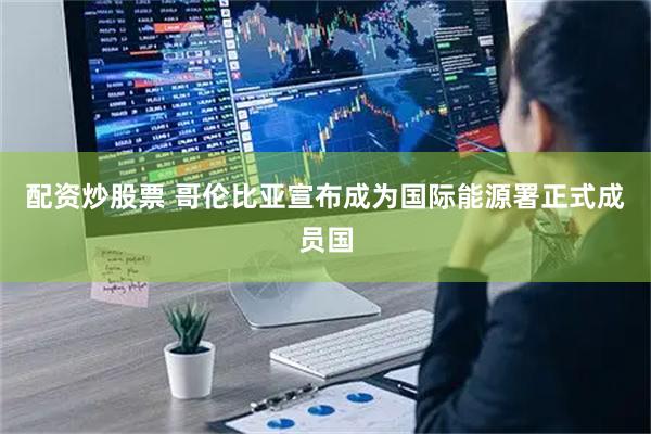 配资炒股票 哥伦比亚宣布成为国际能源署正式成员国