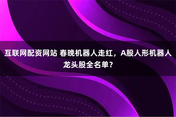 互联网配资网站 春晚机器人走红，A股人形机器人龙头股全名单？