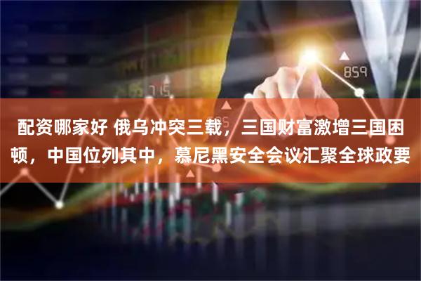 配资哪家好 俄乌冲突三载，三国财富激增三国困顿，中国位列其中，慕尼黑安全会议汇聚全球政要