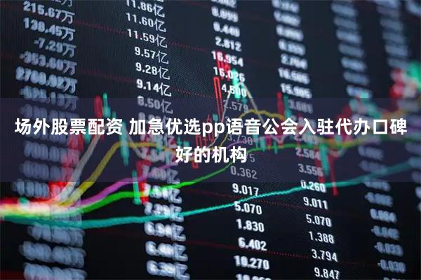 场外股票配资 加急优选pp语音公会入驻代办口碑好的机构