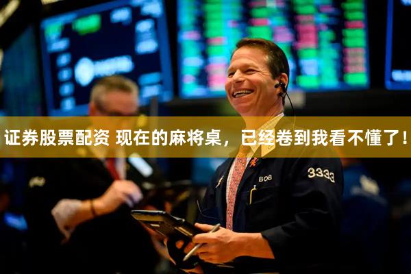 证券股票配资 现在的麻将桌，已经卷到我看不懂了！