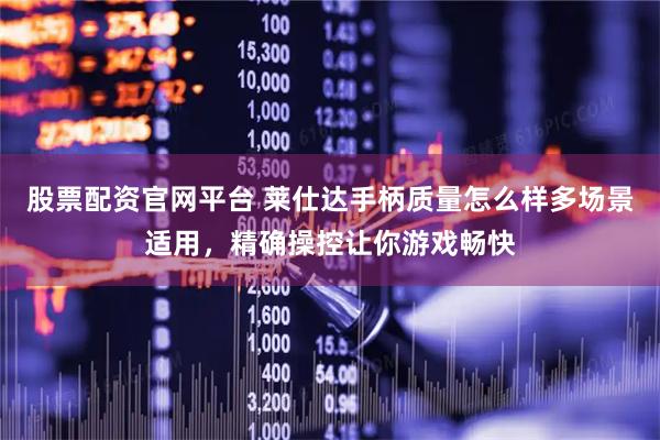 股票配资官网平台 莱仕达手柄质量怎么样多场景适用，精确操控让你游戏畅快