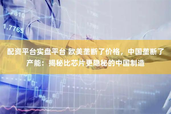 配资平台实盘平台 欧美垄断了价格，中国垄断了产能：揭秘比芯片更隐秘的中国制造