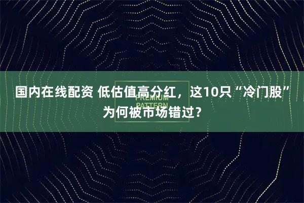 国内在线配资 低估值高分红，这10只“冷门股”为何被市场错过？
